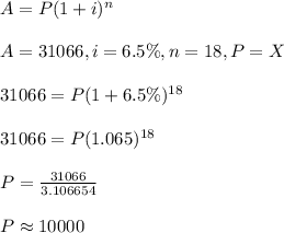 A=P(1+i)^n\\\\\Where \ A=31066,i=6.5\%, n=18,P=X\\\\31066=P(1+6.5\%)^{18}\\\\31066=P(1.065)^{18}\\\\P=\frac{31066}{3.106654}\\\\P\approx10000