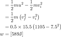 \\\begin{aligned}&=\frac{1}{2} m u^{2}-\frac{1}{2} m v_{i}^{2} \\&=\frac{1}{2} m\left(v_{f}^{2}-v_{i}^{2}\right) \\&=0.5 \times 15.5\left(1105-7.5^{2}\right) \\w &=[589 \mathrm{J}]\end{aligned}$$