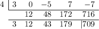 \begin{array}{rrrrrr}\multicolumn{1}{r|}{4} & {3} & 0 & -5 & 7 & -7\\\cline{2-6} & & 12& 48 & 172 & 716\\\cline{2-6} & 3 & 12& 43 & 179 & \multicolum{|} 709\end{array}