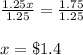 \frac{1.25x}{1.25}=\frac{1.75}{1.25}\\\\x= \$1.4