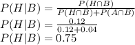 P(H|B) = \frac{P(H\cap B)}{P(H\cap B)+P(A\cap B)}\\P(H|B) = \frac{0.12}{0.12+0.04} \\P(H|B) = 0.75