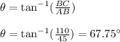 \theta=\tan^{-1}(\frac{BC}{AB})\\\\\theta =\tan^{-1}(\frac{110}{45})=67.75^\circ