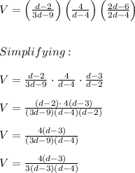 V=\left(\frac{d-2}{3d-9}\right)\left(\frac{4}{d-4}\right)\left(\frac{2d-6}{2d-4}\right) \\ \\ \\ Simplifying: \\ \\ V=\frac{d-2}{3d-9}\cdot \frac{4}{d-4}\cdot \frac{d-3}{d-2} \\ \\ V=\frac{\left(d-2\right)\cdot \:4\left(d-3\right)}{\left(3d-9\right)\left(d-4\right)\left(d-2\right)} \\ \\ V=\frac{4\left(d-3\right)}{\left(3d-9\right)\left(d-4\right)} \\ \\ V=\frac{4\left(d-3\right)}{3\left(d-3\right)\left(d-4\right)}