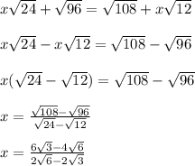 x\sqrt{24}+\sqrt{96} = \sqrt{108}+x\sqrt{12}\\\\x\sqrt{24}-x\sqrt{12} = \sqrt{108}-\sqrt{96}\\\\x(\sqrt{24}-\sqrt{12}) = \sqrt{108}-\sqrt{96}\\\\x = \frac{\sqrt{108}-\sqrt{96}}{\sqrt{24}-\sqrt{12}}\\\\x = \frac{6\sqrt{3}-4\sqrt{6}}{2\sqrt{6}-2\sqrt{3}}\\\\
