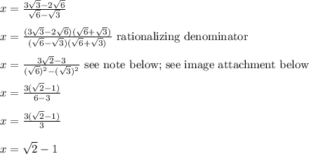 x = \frac{3\sqrt{3}-2\sqrt{6}}{\sqrt{6}-\sqrt{3}}\\\\x = \frac{(3\sqrt{3}-2\sqrt{6})(\sqrt{6}+\sqrt{3})}{(\sqrt{6}-\sqrt{3})(\sqrt{6}+\sqrt{3})} \text{ rationalizing denominator}\\\\x = \frac{3\sqrt{2}-3}{(\sqrt{6})^2-(\sqrt{3})^2} \text{ see note below; see image attachment below}\\\\x = \frac{3(\sqrt{2}-1)}{6-3}\\\\x = \frac{3(\sqrt{2}-1)}{3}\\\\x = \sqrt{2}-1\\\\