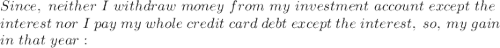 Since, ~neither~ I ~withdraw ~money~ from ~my~ investment~ account ~ except~ the\\ ~interest~ nor~ I ~pay~ my~ whole ~credit~ card ~debt~ except ~the ~interest,~ so,~ my~ gain~\\ in~ that~ year: