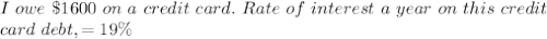 I ~owe~ \$ 1600 ~on~ a ~credit~ card .~ Rate ~of ~ interest ~a ~year ~on~ this~ credit\\ card ~debt,  = 19 \%