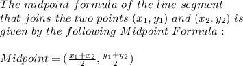 The \ midpoint \ formula \ of \ the \ line \ segment \\ that \ joins \ the \ two \ points \ (x_{1},y_{1}) \ and \ (x_{2},y_{2}) \ is \\ given \ by \ the \ following \ Midpoint \ Formula:\\ \\ Midpoint=(\frac{x_{1}+x_{2}}{2},\frac{y_{1}+y_{2}}{2})