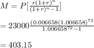 M=P[\frac{r(1+r)^n}{(1+r)^n-1}]\\\\=23000\frac{(0.006658(1.006658)^{72}}{1.006658^{72}-1}\\\\=403.15