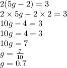 2(5g - 2) = 3 \\ 2 \times 5g - 2 \times 2 = 3 \\ 10g - 4 = 3 \\ 10g = 4 + 3 \\ 10g = 7 \\ g =  \frac{7}{10}  \\ g = 0.7