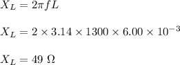 X_L=2\pi f L\\\\X_L=2\times 3.14\times 1300\times 6.00\times 10^{-3}\\\\X_L=49\ \Omega