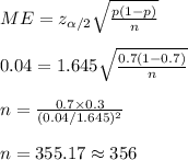 ME=z_{\alpha/2}\sqrt\frac{p(1-p)}{n}}\\\\0.04=1.645\sqrt\frac{0.7(1-0.7)}{n}\\\\n=\frac{0.7\times 0.3}{(0.04/1.645)^2}\\\\n=355.17\approx 356