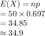 E(X)=np\\=50\times 0.697\\=34.85\\\approx34.9