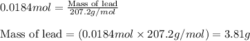0.0184mol=\frac{\text{Mass of lead}}{207.2g/mol}\\\\\text{Mass of lead}=(0.0184mol\times 207.2g/mol)=3.81g