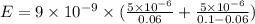 E=9\times 10^{-9} \times (\frac{5\times 10^{-6}}{0.06}+\frac{5\times 10^{-6}} {0.1-0.06} )