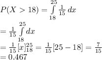 P(X18)=\int\limits^{25}_{18}{\frac{1}{15}}\, dx\\=\frac{1}{15}\int\limits^{25}_{18}{dx}\,\\=\frac{1}{15}[x]^{25}_{18}=\frac{1}{15}[25-18]=\frac{7}{15}\\=0.467