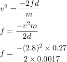 v^2=\dfrac{-2fd}{m}\\\\f=\dfrac{-v^2m}{2d}\\\\f=\dfrac{-(2.8)^2\times 0.27}{2\times 0.0017 }