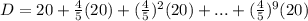 D=20+\frac{4}{5}(20)+(\frac{4}{5})^2(20)+...+(\frac{4}{5})^9(20)