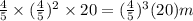 \frac{4}{5}\times (\frac{4}{5})^2\times 20=(\frac{4}{5})^3(20) m