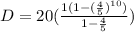 D=20(\frac{1(1-(\frac{4}{5})^{10})}{1-\frac{4}{5}})