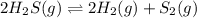 2H_2S(g)\rightleftharpoons 2H_2(g)+S_2(g)
