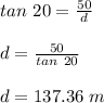 tan\ 20 = \frac{50}{d} \\\\d = \frac{50}{tan \ 20} \\\\d = 137.36 \ m