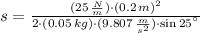 s = \frac{(25\,\frac{N}{m} )\cdot (0.2\,m)^{2}}{2\cdot (0.05\,kg)\cdot (9.807\,\frac{m}{s^{2}} )\cdot \sin 25^{\textdegree}}