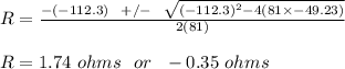 R = \frac{-(-112.3)\ \ +/- \ \ \sqrt{(-112.3)^2 -4(81\times -49.23)} }{2(81)}\\\\R = 1.74 \ ohms  \ \ or \ \ -0.35 \ ohms