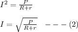 I^2 = \frac{P}{R+ r} \\\\I = \sqrt{\frac{P}{R+ r} }  \ \ ---(2)
