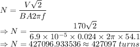 N=\dfrac{V\sqrt{2}}{BA2\pi f}\\\Rightarrow N=\dfrac{170\sqrt{2}}{6.9\times 10^{-5}\times 0.024\times 2\pi\times 54.1}\\\Rightarrow N=427096.933536\approx 427097\ turns