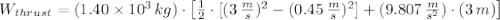 W_{thrust} = (1.40\times 10^{3}\,kg)\cdot\left[ \frac{1}{2}\cdot [ (3\,\frac{m}{s} )^{2}-(0.45\,\frac{m}{s} )^{2}]+(9.807\,\frac{m}{s^{2}} )\cdot (3\,m)\right]\\