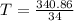 T = \frac{340.86}{34}