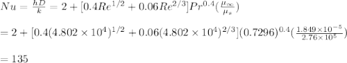 Nu = \frac{hD}{k} = 2 + [0.4Re^{1/2}+0.06Re^{2/3}]Pr^{0.4}(\frac{\mu_{\infty}}{\mu_s} )\\\\= 2 + [0.4(4.802 \times 10^4)^{1/2}+0.06(4.802 \times 10^4)^{2/3}](0.7296)^{0.4}(\frac{1.849 \times 10^{-5}}{2.76 \times10^5 } )\\\\=135