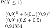 P(X\leq 1)\\ \\= (0.9)^5 + 5 (0.1)(0.9)^4\\= (0.9^4) (0.9+0.5)\\= 0.91854