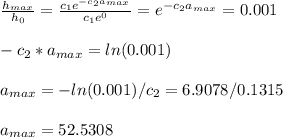\frac{h_{max}}{h_0}=\frac{c_1e^{-c_2a_{max}}}{c_1e^0} =e^{-c_2a_{max}}=0.001\\\\-c_2*a_{max}=ln(0.001)\\\\a_{max}=-ln(0.001)/c_2=6.9078/0.1315\\\\a_{max}=52.5308