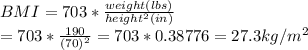 BMI=703 *\frac{weight (lbs)}{height^2 (in)} \\ = 703 * \frac{190}{(70)^2} = 703 * 0.38776 = 27.3 kg/m^{2}