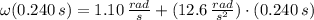 \omega (0.240\,s) = 1.10\,\frac{rad}{s}+ (12.6\,\frac{rad}{s^{2}})\cdot (0.240\,s)