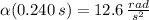 \alpha (0.240\,s) = 12.6\,\frac{rad}{s^{2}}
