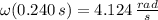\omega (0.240\,s) = 4.124\,\frac{rad}{s}