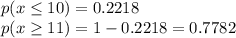 p(x\leq 10)=0.2218\\p(x\geq 11)=1-0.2218=0.7782