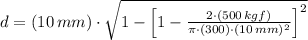 d = (10\,mm)\cdot\sqrt{1-\left[1-\frac{2\cdot (500\,kgf)}{\pi\cdot (300)\cdot (10\,mm)^{2}}  \right]^{2}}