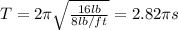 T=2\pi \sqrt{\frac{16 lb}{8lb/ft}} = 2.82\pi s