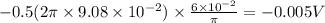 -0.5(2\pi\times 9.08\times 10^{-2})\times \frac{6\times 10^{-2}}{\pi}=-0.005 V