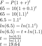 F=P(1+r)^t\\65=10(1+0.1)^t\\65=10(1.1)^t\\6.5=1.1^t\\ln(6.5)=ln(1.1^t)\\ln(6.5)=t*ln(1.1)\\t=\frac{ln(6.5)}{ln(1.1)}\\t=19.64