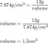 7.874g/cm^3=\dfrac{12g}{volume}\\ \\ \\ volume=\dfrac{12g}{7.874g/cm^3}\\ \\ \\ volume=1.5cm^3