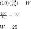 (10)(\frac{40}{16})=W\\\\\frac{400}{16}=W\\\\W=25