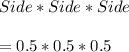 Side*Side*Side\\\\=0.5*0.5*0.5