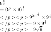 {9}^{ \frac{3}{2} } \\ =  ({9}^{2}\times 9)^{ \frac{1}{2} }  \\{9}^{2\times ^{ \frac{1}{2} } }\times 9^{ \frac{1}{2} } \\= 9\times 9^{ \frac{1}{2} } \\= 9 \sqrt{9}  \\