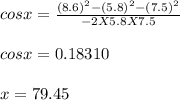 cos x = \frac{(8.6)^2 - (5.8)^2 - (7.5)^2}{-2 X 5.8 X 7.5} \\\\cosx = 0.18310\\\\x = 79.45