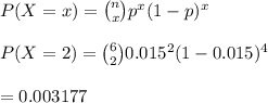 P(X=x)={n\choose x}p^x(1-p)^x\\\\P(X=2)={6\choose 2}0.015^2(1-0.015)^4\\\\=0.003177